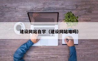 临夏建设网站自学（建设网站难吗）