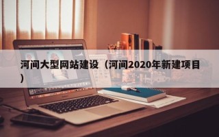 临夏河间大型网站建设（河间2020年新建项目）