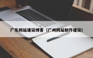 临夏广东网站建设博客（广州网站制作建设）
