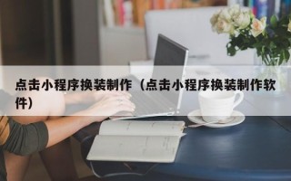 临夏点击小程序换装制作（点击小程序换装制作软件）