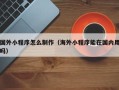临夏国外小程序怎么制作（海外小程序能在国内用吗）