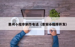 临夏惠州小程序制作电话（惠安小程序开发）