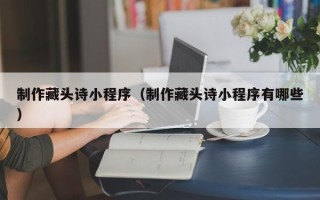 临夏制作藏头诗小程序（制作藏头诗小程序有哪些）