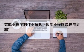 临夏智能小程序制作小玩具（智能小程序流程与步骤）