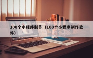 临夏100个小程序制作（100个小程序制作软件）